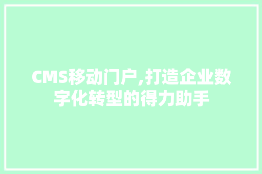 CMS移动门户,打造企业数字化转型的得力助手 网站建设公司