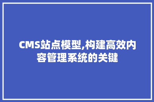 CMS站点模型,构建高效内容管理系统的关键 SEO关键词