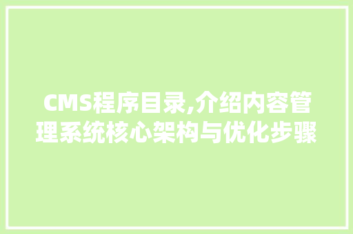 CMS程序目录,介绍内容管理系统核心架构与优化步骤 网站建设公司 CMS程序目录,介绍内容管理系统核心架构与优化步骤 网站建设公司