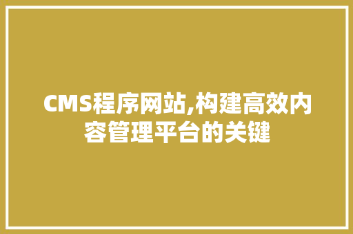 CMS程序网站,构建高效内容管理平台的关键