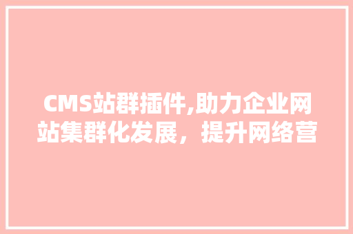 CMS站群插件,助力企业网站集群化发展，提升网络营销效果