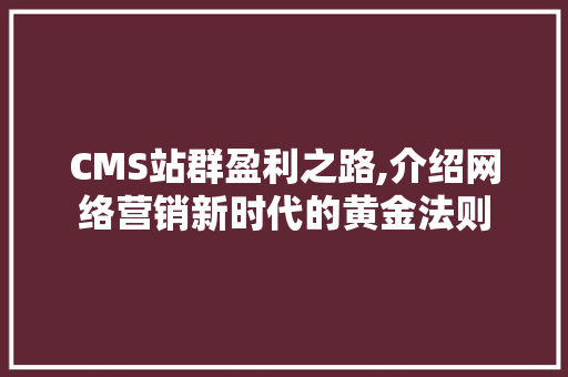 CMS站群盈利之路,介绍网络营销新时代的黄金法则 网站建设公司