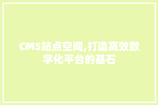 CMS站点空间,打造高效数字化平台的基石