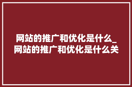 网站的推广和优化是什么_网站的推广和优化是什么关系。 网站的推广和优化是什么_网站的推广和优化是什么关系。 必应SEO
