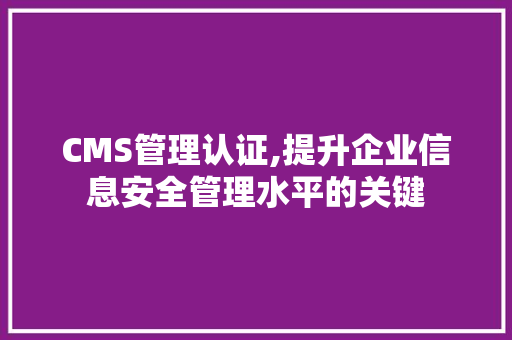 CMS管理认证,提升企业信息安全管理水平的关键 百度SEO