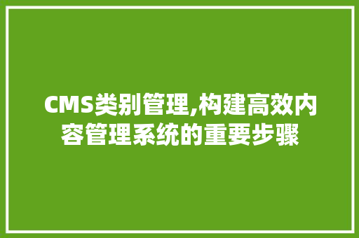 CMS类别管理,构建高效内容管理系统的重要步骤 神马SEO