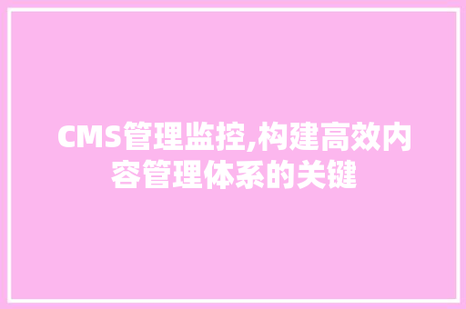 CMS管理监控,构建高效内容管理体系的关键 搜狗SEO