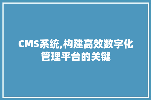 CMS系统,构建高效数字化管理平台的关键 百度SEO