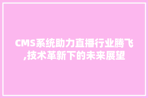 CMS系统助力直播行业腾飞,技术革新下的未来展望