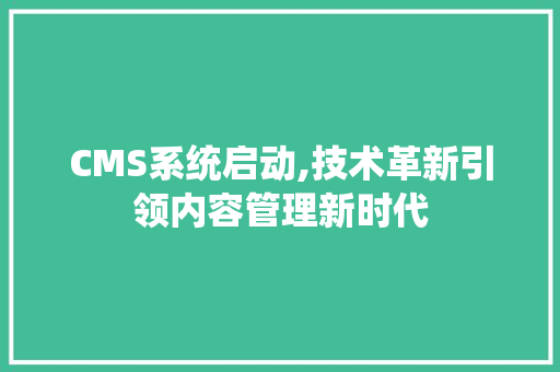 CMS系统启动,技术革新引领内容管理新时代 必应SEO