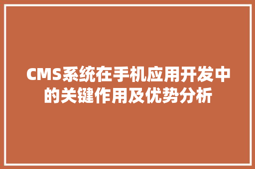CMS系统在手机应用开发中的关键作用及优势分析 搜狗SEO