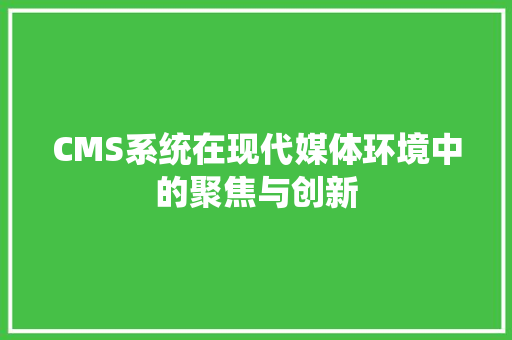 CMS系统在现代媒体环境中的聚焦与创新 网站建设公司