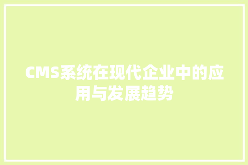 CMS系统在现代企业中的应用与发展趋势 SEO关键词