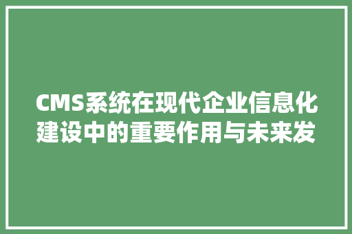 CMS系统在现代企业信息化建设中的重要作用与未来发展 必应SEO