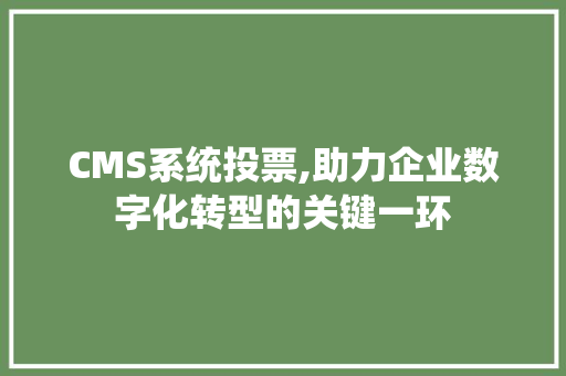 CMS系统投票,助力企业数字化转型的关键一环