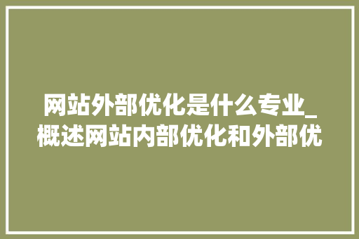 网站外部优化是什么专业_概述网站内部优化和外部优化。 网站外部优化是什么专业_概述网站内部优化和外部优化。 搜狗SEO