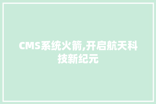 CMS系统火箭,开启航天科技新纪元