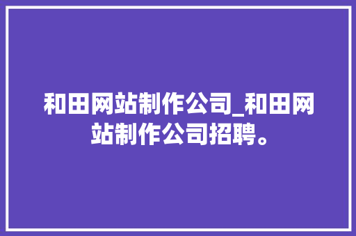 和田网站制作公司_和田网站制作公司招聘。 和田网站制作公司_和田网站制作公司招聘。 网站建设公司