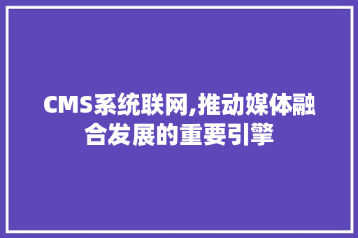 CMS系统联网,推动媒体融合发展的重要引擎 网站建设公司