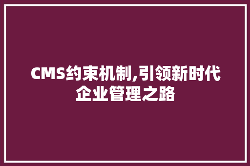 CMS约束机制,引领新时代企业管理之路 百度SEO