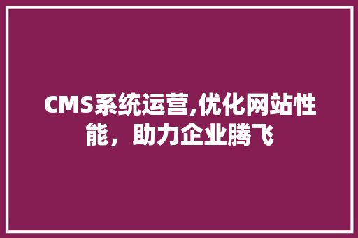 CMS系统运营,优化网站性能,助力企业腾飞 网站建设公司 CMS系统运营,优化网站性能,助力企业腾飞 网站建设公司
