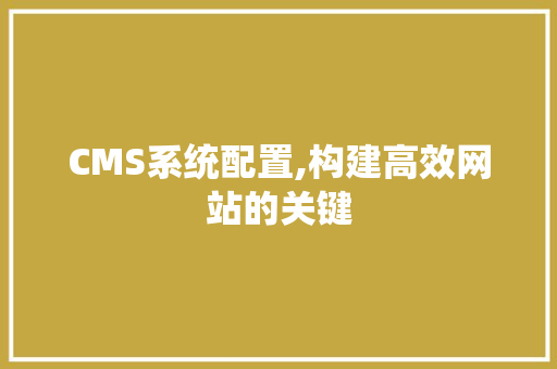 CMS系统配置,构建高效网站的关键 百度SEO CMS系统配置,构建高效网站的关键 百度SEO