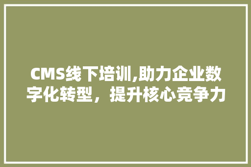 CMS线下培训,助力企业数字化转型，提升核心竞争力 百度SEO