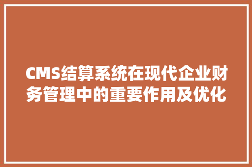 CMS结算系统在现代企业财务管理中的重要作用及优化步骤 百度SEO