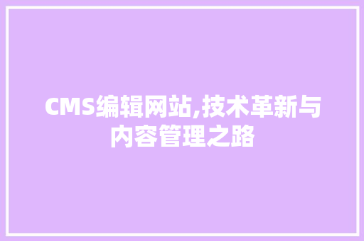 CMS编辑网站,技术革新与内容管理之路 网站建设公司