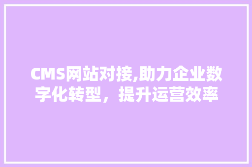 CMS网站对接,助力企业数字化转型，提升运营效率 搜狗SEO