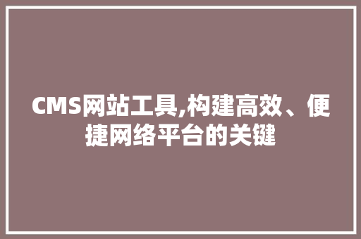 CMS网站工具,构建高效、便捷网络平台的关键