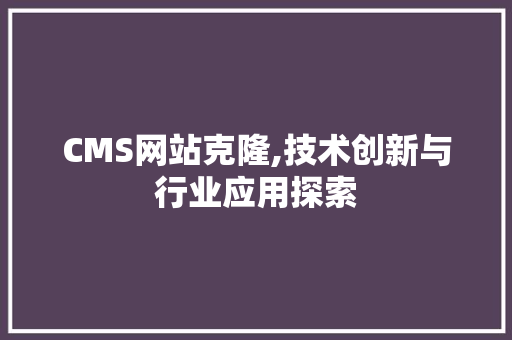 CMS网站克隆,技术创新与行业应用探索