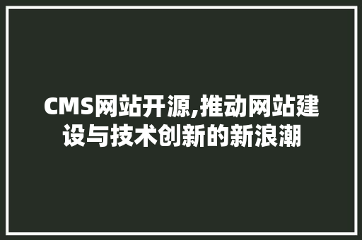 CMS网站开源,推动网站建设与技术创新的新浪潮