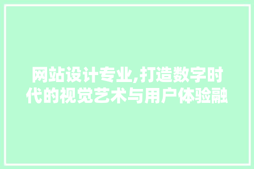 网站设计专业,打造数字时代的视觉艺术与用户体验融合之路 网站设计专业,打造数字时代的视觉艺术与用户体验融合之路 百度SEO