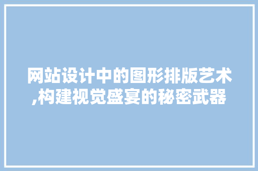 网站设计中的图形排版艺术,构建视觉盛宴的秘密武器
