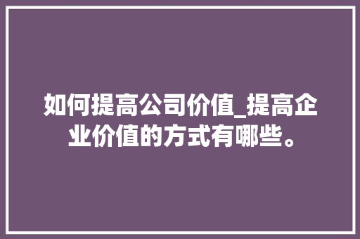 如何提高公司价值_提高企业价值的方式有哪些。