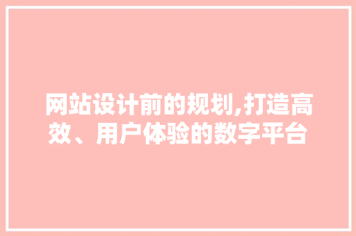 网站设计前的规划,打造高效、用户体验的数字平台 网站设计前的规划,打造高效、用户体验的数字平台 必应SEO