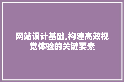 网站设计基础,构建高效视觉体验的关键要素 网站设计基础,构建高效视觉体验的关键要素 必应SEO