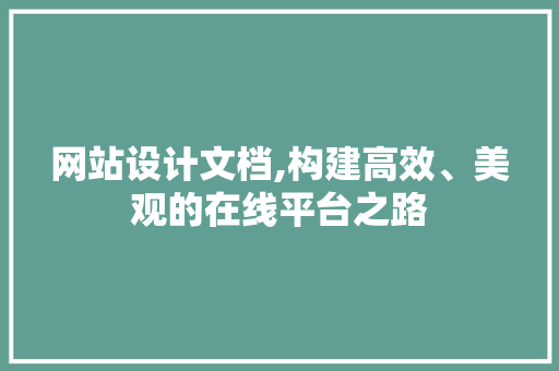 网站设计文档,构建高效、美观的在线平台之路 网站设计文档,构建高效、美观的在线平台之路 网站建设公司