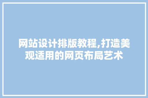 网站设计排版教程,打造美观适用的网页布局艺术 网站设计排版教程,打造美观适用的网页布局艺术 网站建设公司