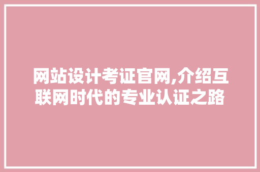 网站设计考证官网,介绍互联网时代的专业认证之路 网站建设公司 网站设计考证官网,介绍互联网时代的专业认证之路 网站设计考证官网,介绍互联网时代的专业认证之路 网站建设公司