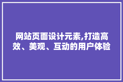 网站页面设计元素,打造高效、美观、互动的用户体验 网站页面设计元素,打造高效、美观、互动的用户体验 必应SEO