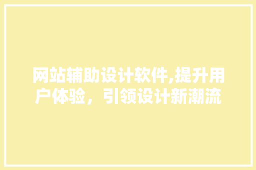 网站辅助设计软件,提升用户体验，引领设计新潮流 网站辅助设计软件,提升用户体验，引领设计新潮流 搜狗SEO