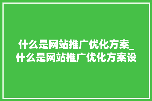 什么是网站推广优化方案_什么是网站推广优化方案设计。 什么是网站推广优化方案_什么是网站推广优化方案设计。 必应SEO