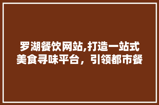 罗湖餐饮网站,打造一站式美食寻味平台，引领都市餐饮新潮流 罗湖餐饮网站,打造一站式美食寻味平台，引领都市餐饮新潮流 神马SEO