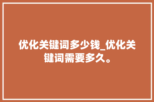优化关键词多少钱_优化关键词需要多久。 优化关键词多少钱_优化关键词需要多久。 SEO关键词