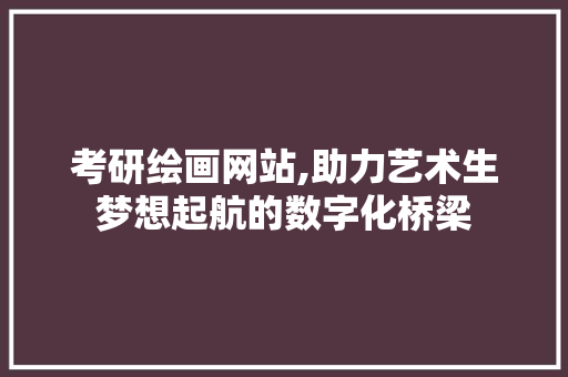 考研绘画网站,助力艺术生梦想起航的数字化桥梁 考研绘画网站,助力艺术生梦想起航的数字化桥梁 网站建设公司