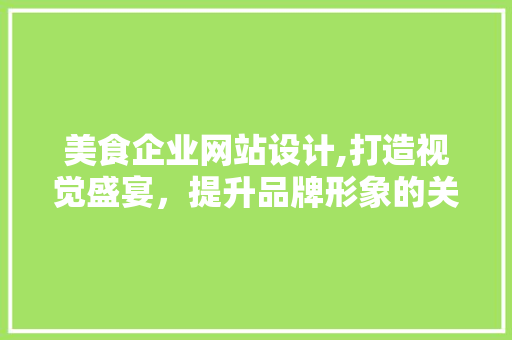 美食企业网站设计,打造视觉盛宴，提升品牌形象的关键一环 美食企业网站设计,打造视觉盛宴，提升品牌形象的关键一环 搜狗SEO