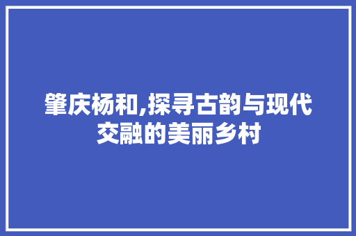 肇庆杨和,探寻古韵与现代交融的美丽乡村 肇庆杨和,探寻古韵与现代交融的美丽乡村 必应SEO