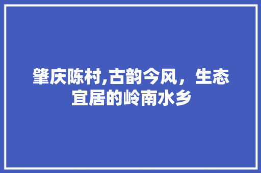 肇庆陈村,古韵今风，生态宜居的岭南水乡 肇庆陈村,古韵今风，生态宜居的岭南水乡 百度SEO